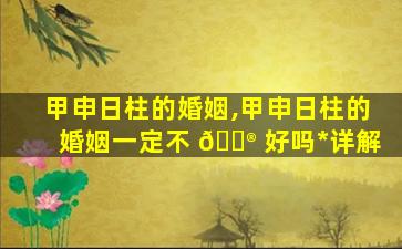 甲申日柱的婚姻,甲申日柱的婚姻一定不 💮 好吗*
详解